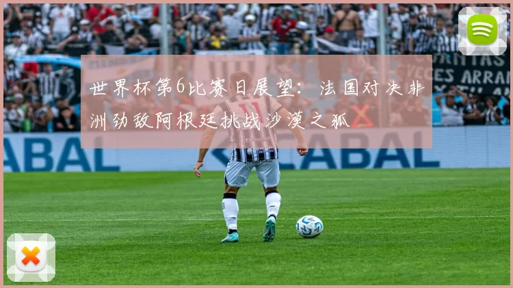 世界杯第6比赛日展望：法国对决非洲劲敌阿根廷挑战沙漠之狐