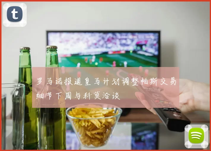 罗马诺报道皇马计划调整帕斯交易细节下周与科莫洽谈