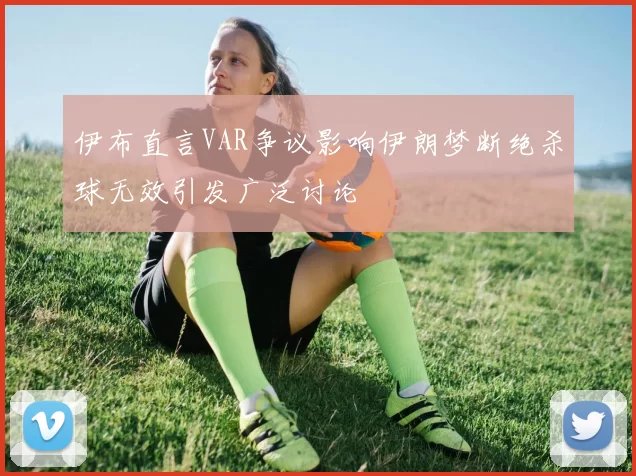 伊布直言VAR争议影响伊朗梦断绝杀球无效引发广泛讨论