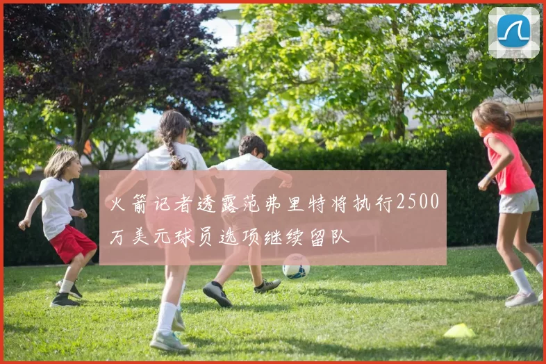 火箭记者透露范弗里特将执行2500万美元球员选项继续留队