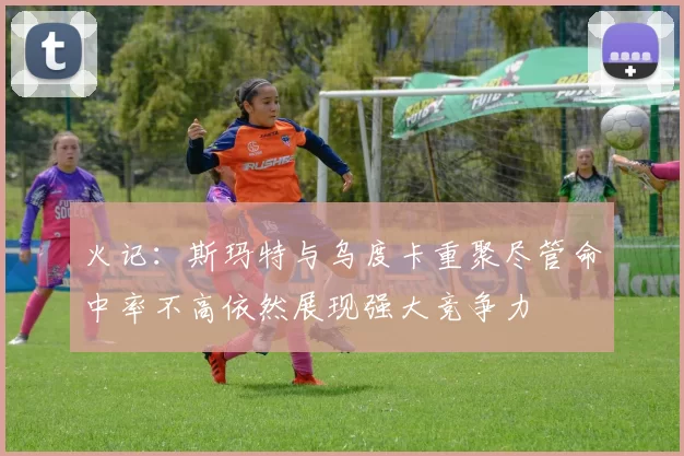 火记：斯玛特与乌度卡重聚尽管命中率不高依然展现强大竞争力