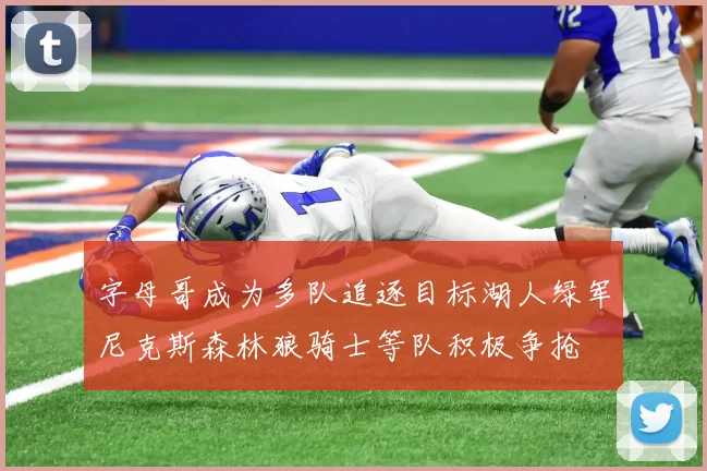 字母哥成为多队追逐目标湖人绿军尼克斯森林狼骑士等队积极争抢