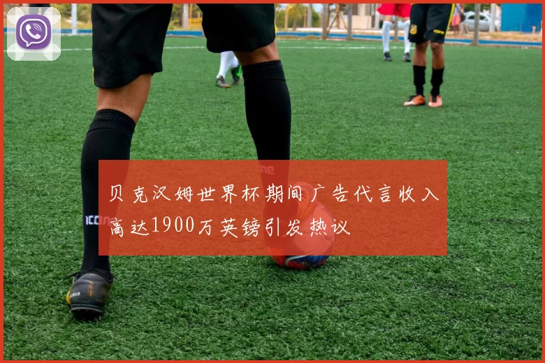 贝克汉姆世界杯期间广告代言收入高达1900万英镑引发热议