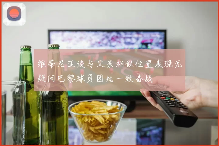 维蒂尼亚谈与父亲相似位置表现无疑问巴黎球员团结一致奋战