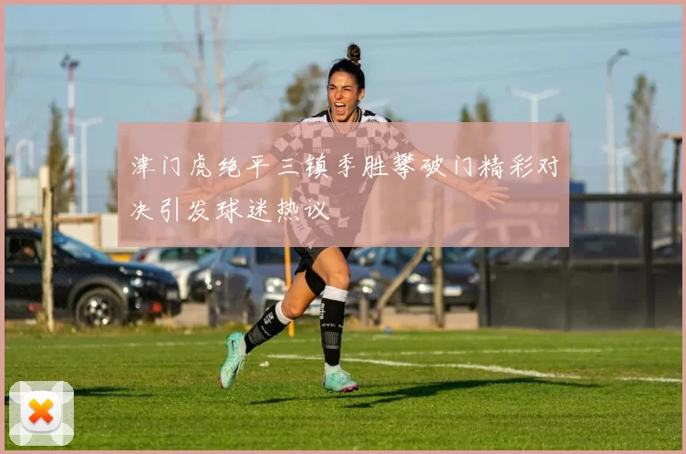 津门虎绝平三镇季胜攀破门精彩对决引发球迷热议