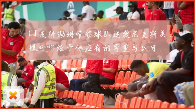 CJ麦科勒姆带领球队逆袭尼克斯美媒呼吁给予他应有的尊重与认可