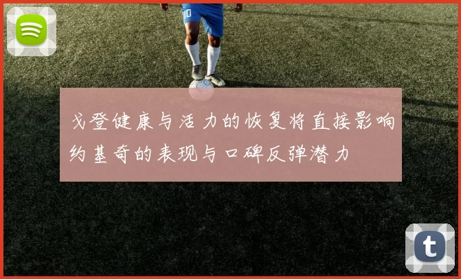 戈登健康与活力的恢复将直接影响约基奇的表现与口碑反弹潜力