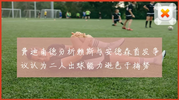 费迪南德分析赖斯与安德森首发争议认为二人出球能力逊色于梅努