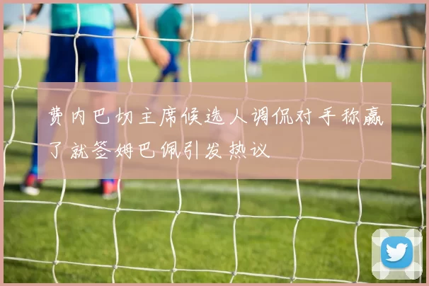 费内巴切主席候选人调侃对手称赢了就签姆巴佩引发热议
