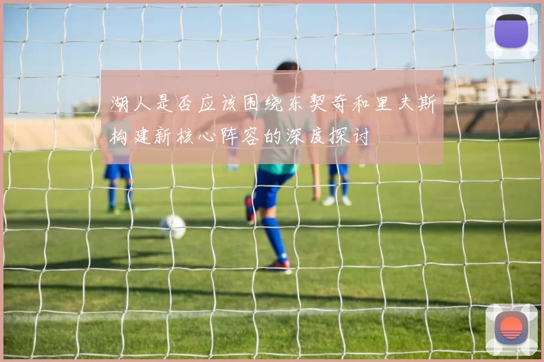 湖人是否应该围绕东契奇和里夫斯构建新核心阵容的深度探讨