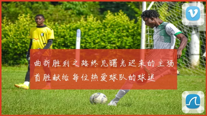 曲折胜利之路终见曙光迟来的主场首胜献给每位热爱球队的球迷