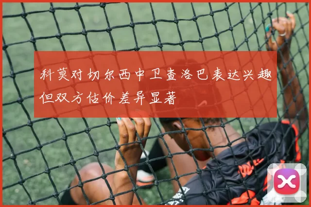 科莫对切尔西中卫查洛巴表达兴趣但双方估价差异显著
