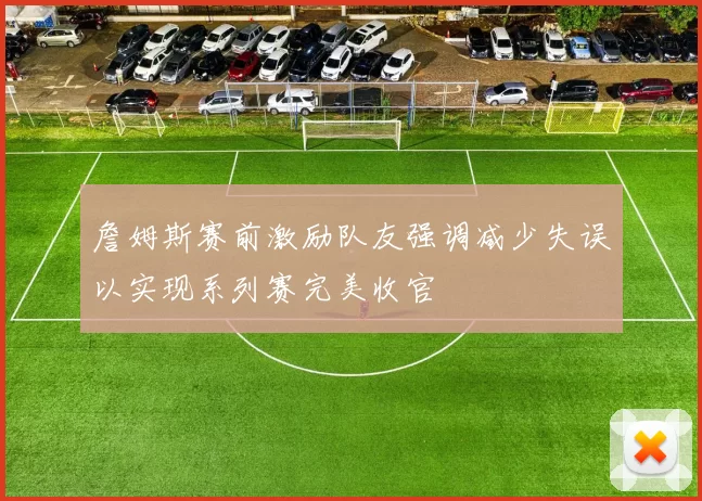 詹姆斯赛前激励队友强调减少失误以实现系列赛完美收官